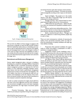  
Fig. (3) – Strategic and Operational Planning Cycle
54
ISSN: 0718-2724. (http://www.jotmi.org)
Journal of Technology Management & Innovation © Universidad Alberto Hurtado, Facultad de Economía y Negocios.
J.Technol. Manag. Innov. 2012,Volume 8, Issue 2
recruitment function with other business critical activities.
• Focusing and Prioritization – Prioritize recruitment
needs strategically according to their impact on the bottom
line.
• Speed and Agility - Top people are in the market
only for a few days, if hiring takes longer you will only be
employing the average performers.
• Strategic sourcing – Start research based on antici-
pated needs. Be highly proactive for critical positions.
• Differentiate the top performers – Refine the abil-
ity to filter out unwanted and unqualified candidates early in
the process.
• Monitor performance deliverables post-hire – Post
hire,track the new hire to ensure they are meeting expecta-
tions and how well they are embracing the organization.
• Build a retention-focused culture – Managers can
make such a difference in determining whether people stay
in a job or leave.
There are more contemporary methods of improving the
quality of the recruitment processes, which can help im-
prove the identification of quality candidates with high cog-
nitive abilities including:
• Preparation: Give potential candidates the oppor-
tunity to review and prepare a presentation on either a
technical or managerial problem.
• Engagement: Involve current employees more in
the recruitment process,this is also one way to find out how
engaged they are, they may not participate in the interview
process significantly, but it makes them feel closer to the
decision making and influencing the groups direction.
• Job Options: Move toward offering telecommute,
virtual, job sharing or part-time work to tap into a more
diverse candidate selection, especially those with long expe-
rience who are considering lowering their work hours.
• Web Presence: In today’s online world the compa-
ny web site is one of the primary tools people use to initiate
and manage the recruitment process.It is important that the
overall style and content reflects the dynamic culture and
that directly appeals to the type people that the firm is after.
• Publicity: Quality publicity is also important on
many levels. Firms should continuously invest in advertising
to get the word out using a differential format to attract the
right type of professionals.
An effective performance management business process can
be critical in the motivation and engagement of employees
over the long-run,with more progressive companies consid-
ering employee skills improvement, critical thinking, prob-
lem solving, cross training, challenging assignments, 360-de-
gree feedback, team feedback, and functional feedback. One
fundamental part of the company–employee performance
management process-should be the building of mutual trust
This can limit any efforts to focus energy on change as the
top priority is typically to meet the ROI and EPS numbers.
The firm’s leadership needs to focus on identifying new mar-
kets as well as improving the firm’s resources and capabili-
ties and leveraging these to enter new divergent markets. If
a firm uses its unique resources and capabilities to enter a
new market,this will increase the entry barriers for compet-
itors and make these business opportunities more attractive
for longer term.
Recruitment and Performance Management
Human capital management plays a vital part in building a
foundation for competitive advantage (Offstein, Gnyawali, &
Cobb, 2005). To have a successful recruitment and perfor-
mance management process, it is important for the firm’s
leaders to truly understand underlying employee motiva-
tional factors and then build a performance management
infrastructure to draw out the best from all employees. The
firm’s leaders must focus on harnessing the skills and mo-
tivation of all employees so that the majority of the work-
force can become another key resource that contributes to
the company’s sustained competitive advantage.
In order to combat competition for highly valued staff, firms
may want to be more aggressive and use more contempo-
rary recruitment strategies to attract and retain employees.
Some characteristics of a high impact recruitment system
should be:
• Proactive Forecasting - Base your recruitment
model on pre-need,pre-requisition hiring and integrate your
 