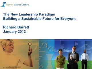 The New Leadership Paradigm
Building a Sustainable Future for Everyone

Richard Barrett
January 2012




  www.valuescentre.com
www.valuescentre.com                         1
www.valuescentre.com
 