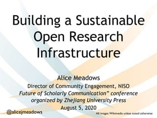 Building a Sustainable
Open Research
Infrastructure
Alice Meadows
Director of Community Engagement, NISO
Future of Scholarly Communication” conference
organized by Zhejiang University Press
August 5, 2020
All images Wikimedia unless noted otherwise@alicejmeadows
 