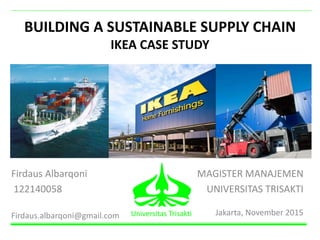 BUILDING A SUSTAINABLE SUPPLY CHAIN
IKEA CASE STUDY
Jakarta, November 2015
Firdaus Albarqoni
122140058
Firdaus.albarqoni@gmail.com Universitas Trisakti
MAGISTER MANAJEMEN
UNIVERSITAS TRISAKTI
 