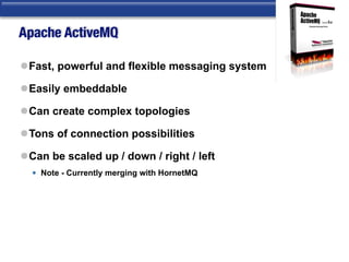 Apache ActiveMQ
lFast, powerful and flexible messaging system
lEasily embeddable
lCan create complex topologies
lTons of connection possibilities
lCan be scaled up / down / right / left
• Note - Currently merging with HornetMQ
 
