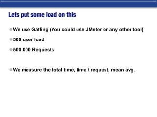 Lets put some load on this
lWe use Gatling (You could use JMeter or any other tool)
l500 user load
l500.000 Requests
lWe measure the total time, time / request, mean avg.
 