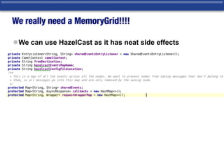 We really need a MemoryGrid!!!!
lWe can use HazelCast as it has neat side effects
 