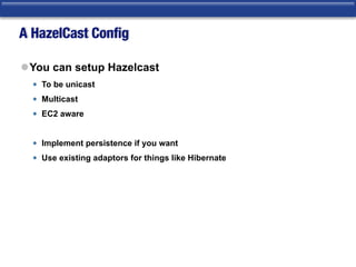 A HazelCast Conﬁg
lYou can setup Hazelcast
• To be unicast
• Multicast
• EC2 aware
• Implement persistence if you want
• Use existing adaptors for things like Hibernate
 
