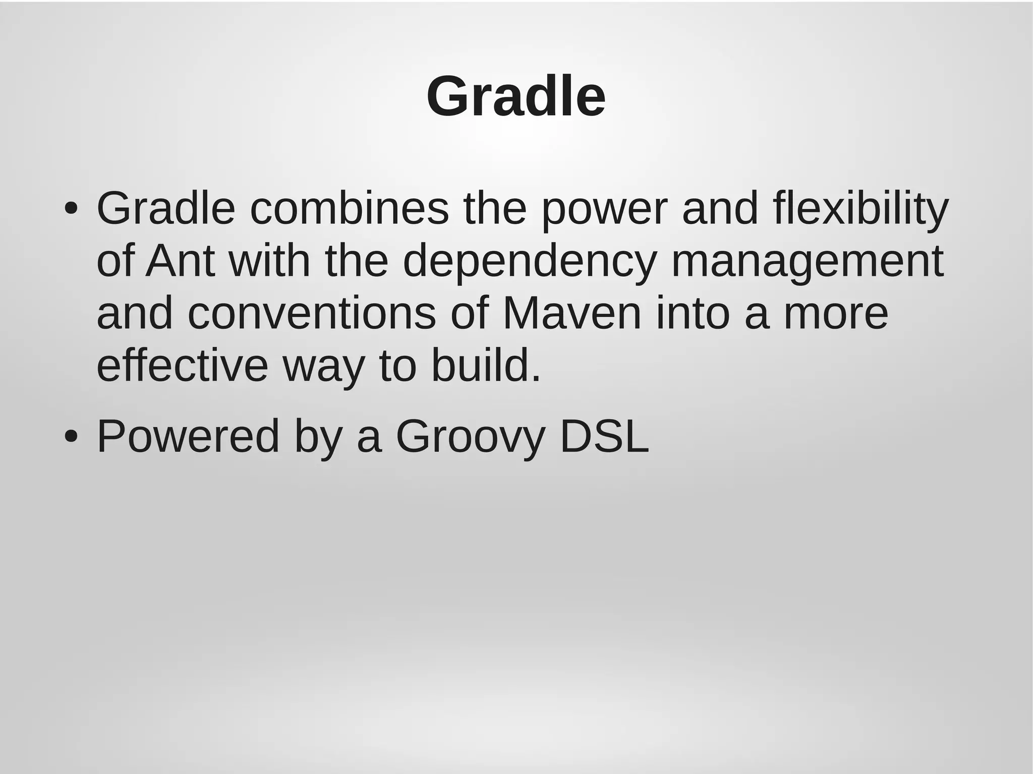 Gradle
● Gradle combines the power and flexibility
of Ant with the dependency management
and conventions of Maven into a more
effective way to build.
● Powered by a Groovy DSL
 