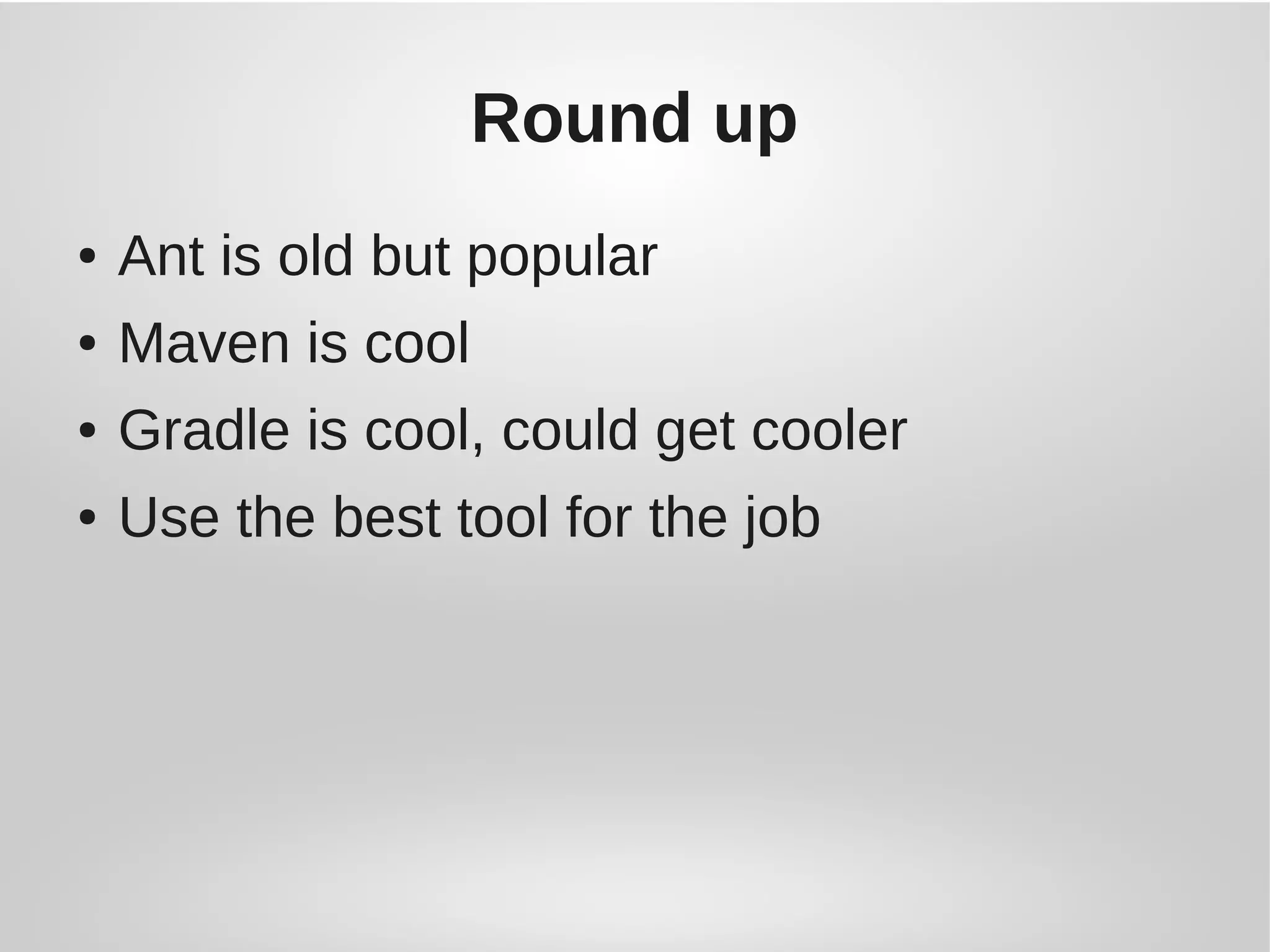 Round up
● Ant is old but popular
● Maven is cool
● Gradle is cool, could get cooler
● Use the best tool for the job
 