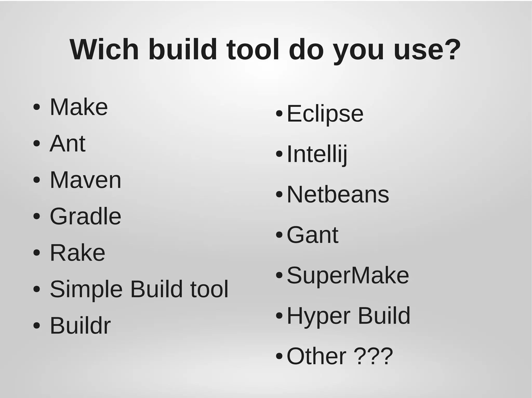 Wich build tool do you use?
● Make
● Ant
● Maven
● Gradle
● Rake
● Simple Build tool
● Buildr
● Eclipse
● Intellij
● Netbeans
● Gant
● SuperMake
● Hyper Build
● Other ???
 