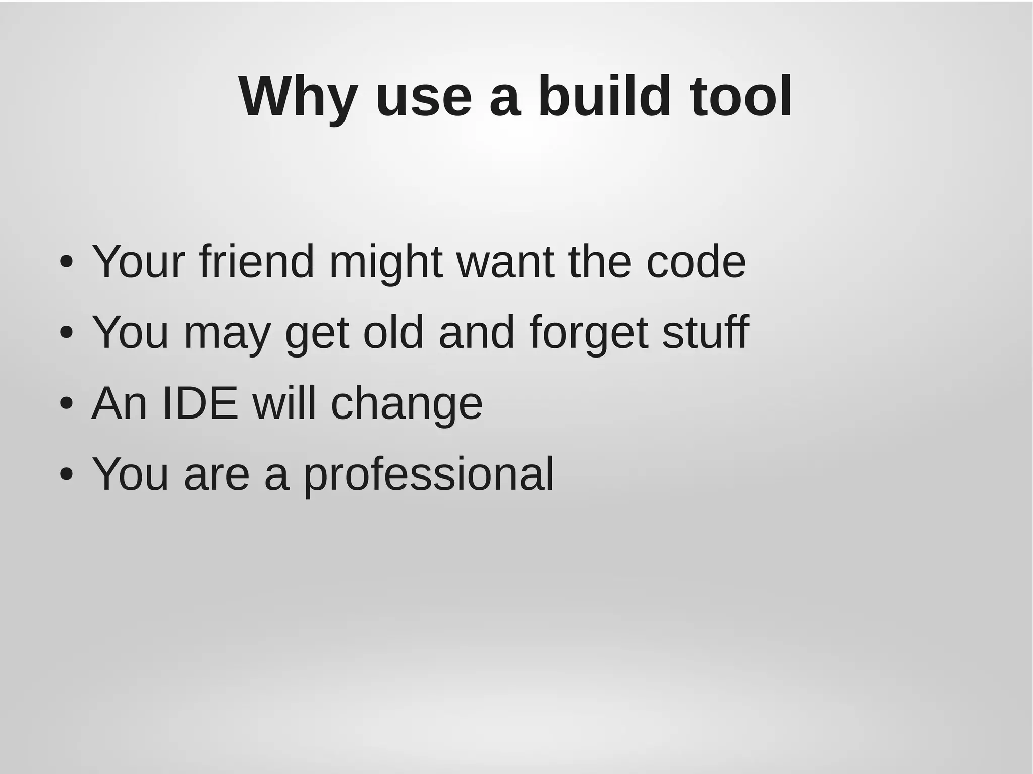 Why use a build tool
● Your friend might want the code
● You may get old and forget stuff
● An IDE will change
● You are a professional
 
