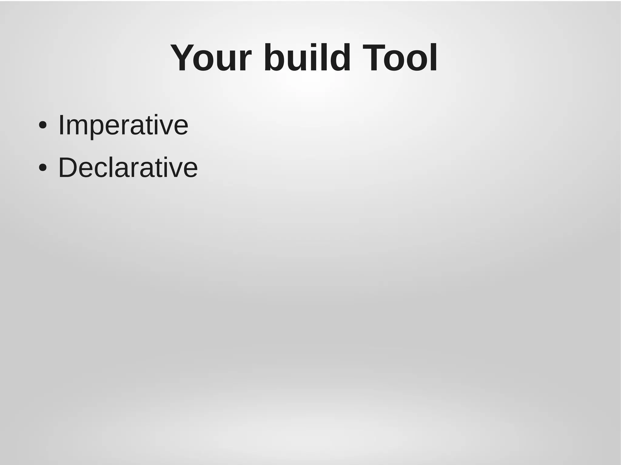 Your build Tool
● Imperative
● Declarative
 