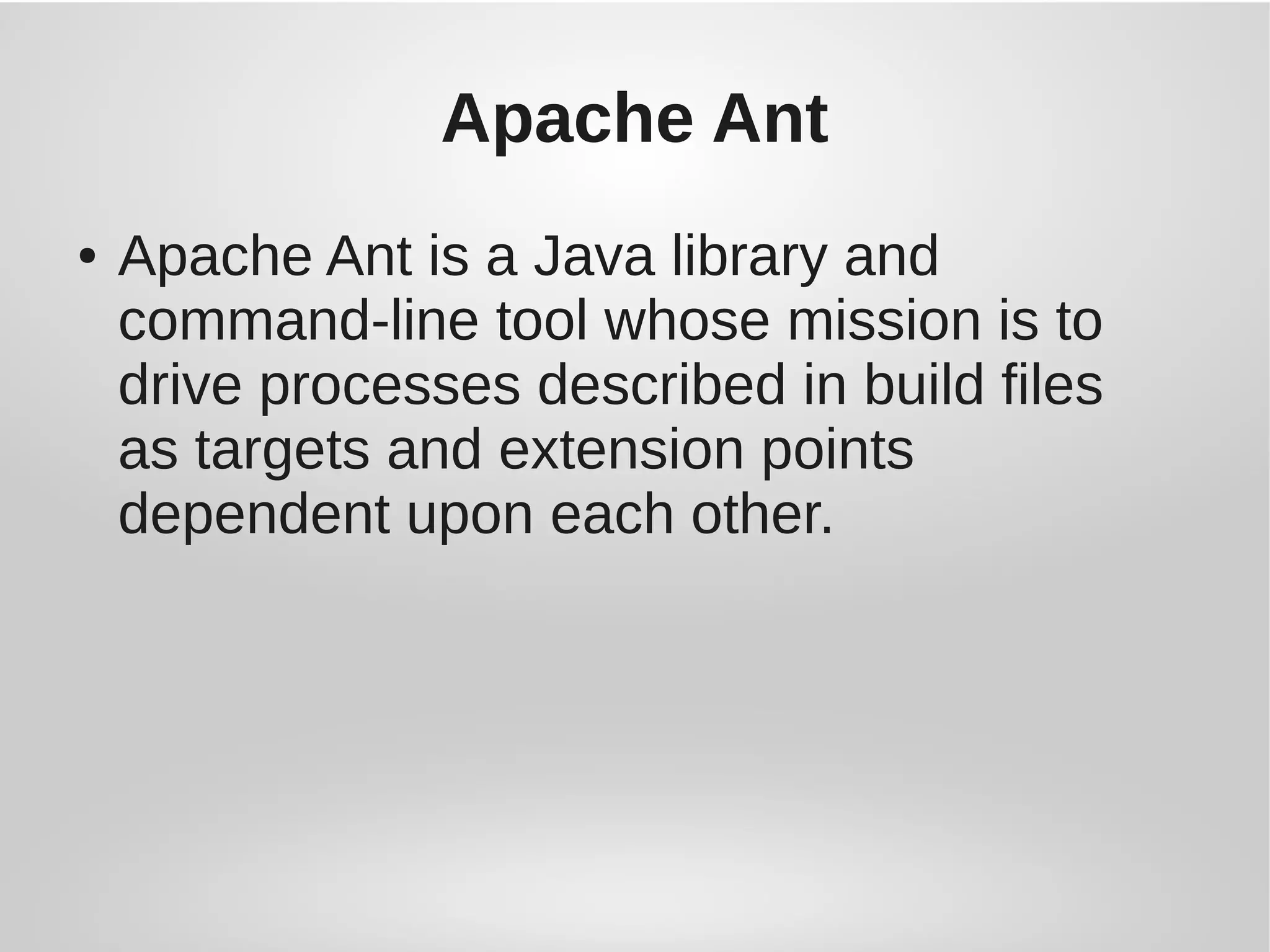 Apache Ant
● Apache Ant is a Java library and
command-line tool whose mission is to
drive processes described in build files
as targets and extension points
dependent upon each other.
 