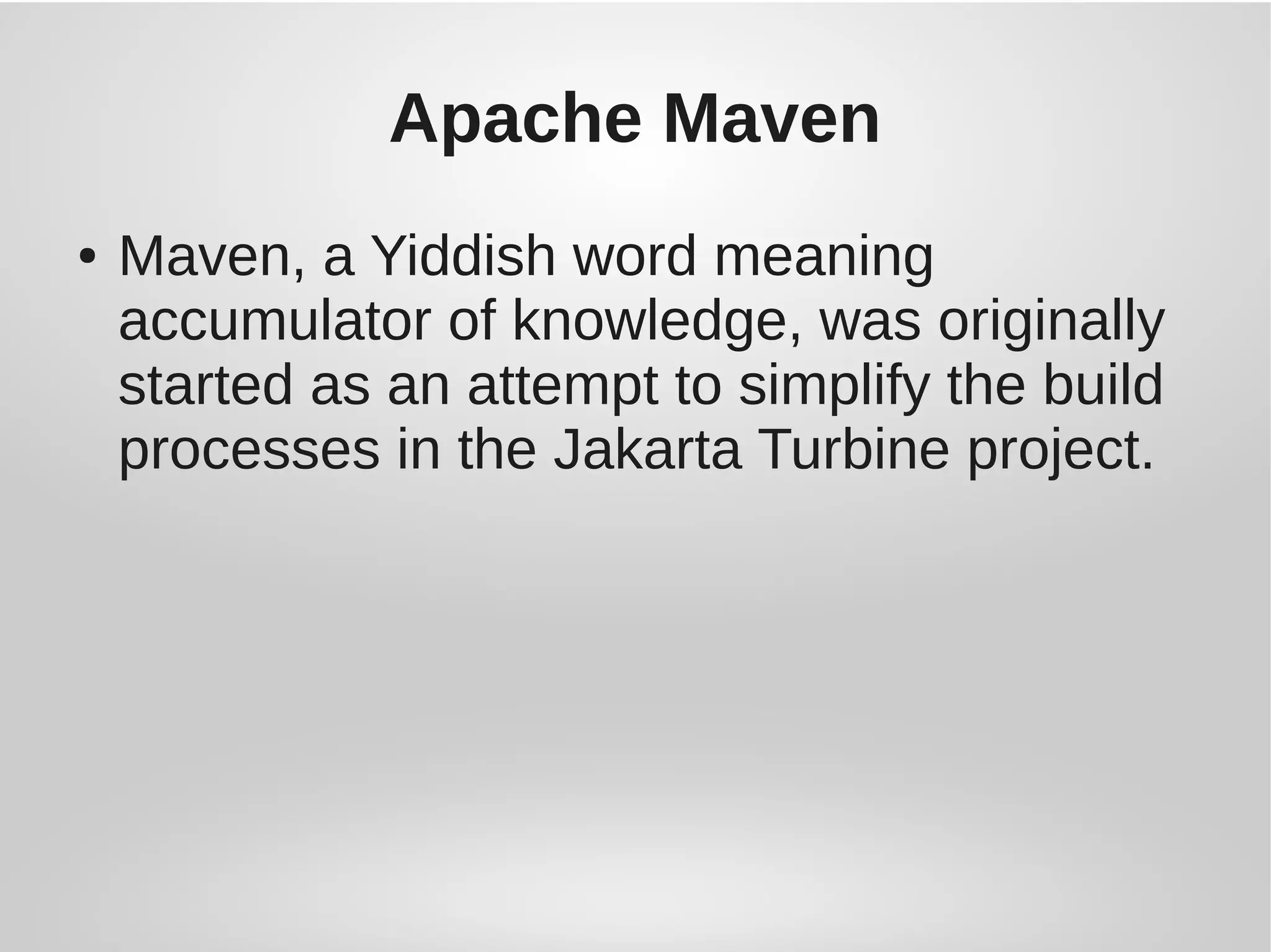 Apache Maven
● Maven, a Yiddish word meaning
accumulator of knowledge, was originally
started as an attempt to simplify the build
processes in the Jakarta Turbine project.
 