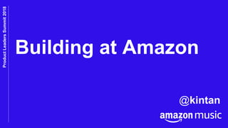 OCT2018ALLHANDS
ProductLeadersSummit2018
@kintan
Building at Amazon
 