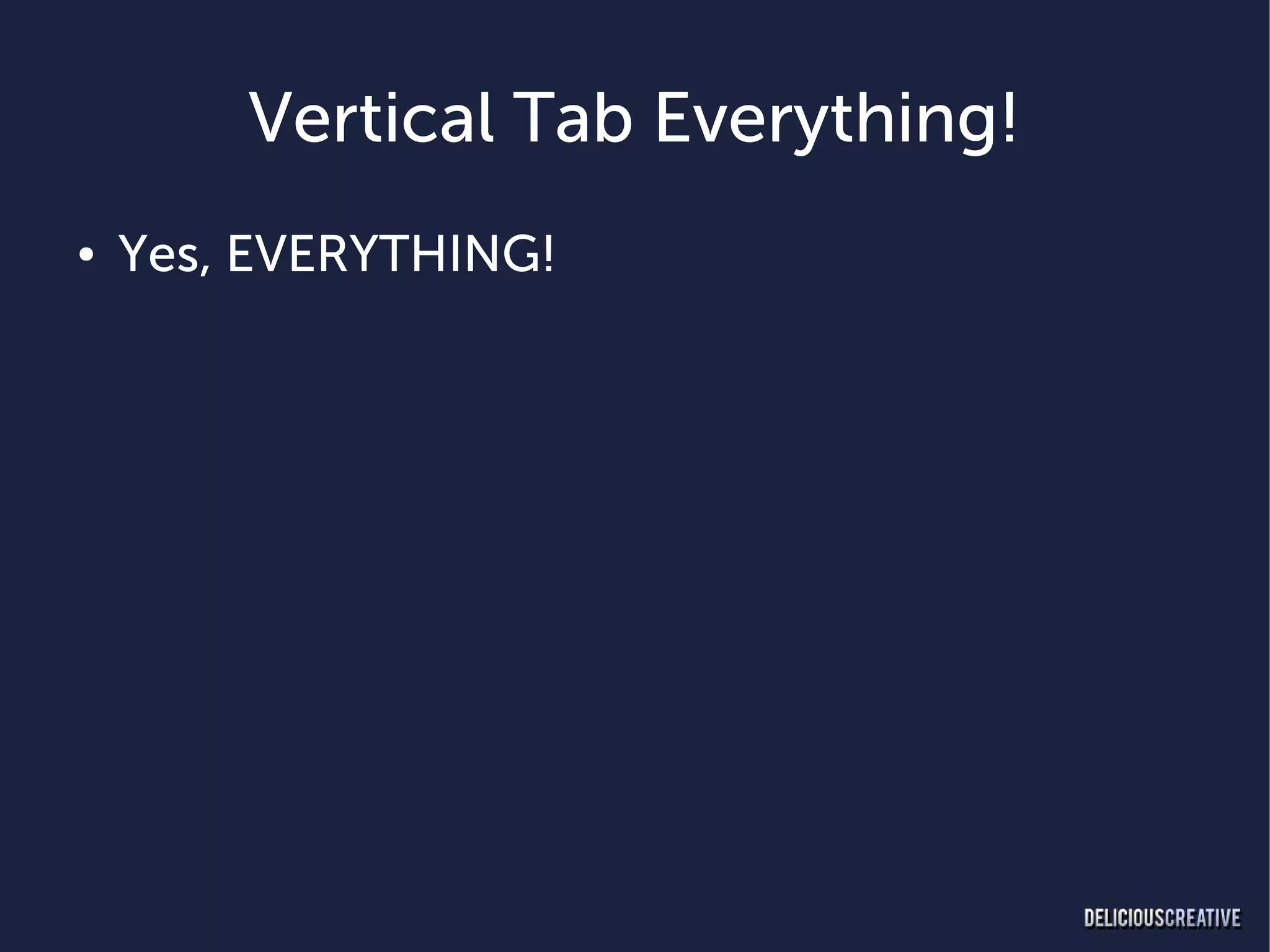 Vertical Tab Everything!
●   Yes, EVERYTHING!
 