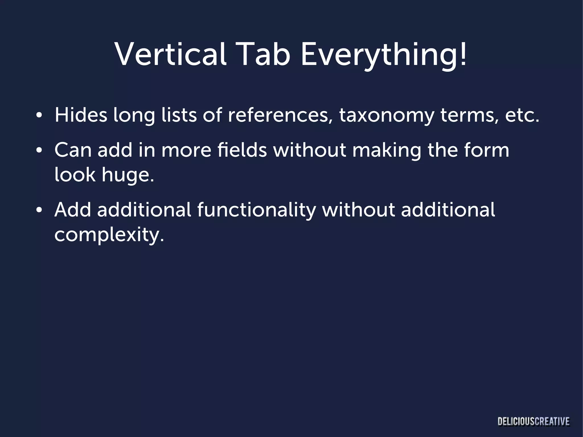 Vertical Tab Everything!
●   Hides long lists of references, taxonomy terms, etc.
●   Can add in more fields without making the form
    look huge.
●   Add additional functionality without additional
    complexity.
 