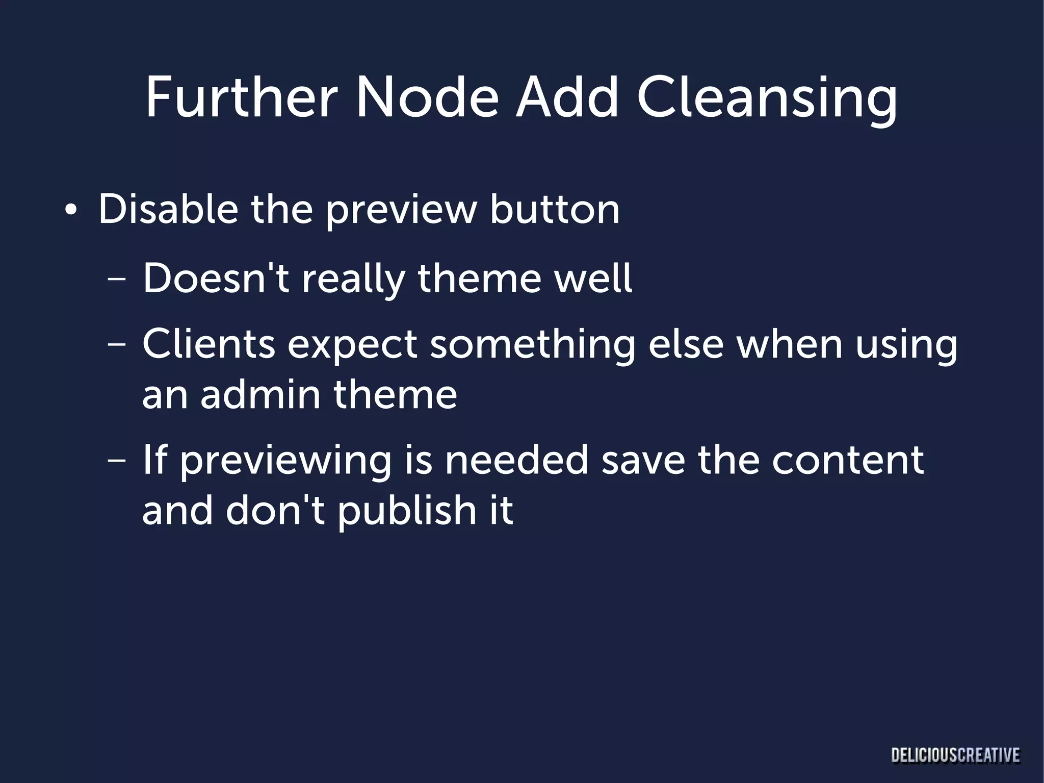 Further Node Add Cleansing
●   Disable the preview button
    –   Doesn't really theme well
    –   Clients expect something else when using
        an admin theme
    –   If previewing is needed save the content
        and don't publish it
 