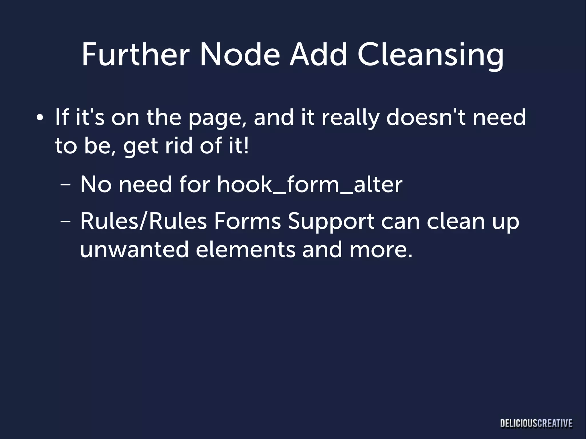 Further Node Add Cleansing
●   If it's on the page, and it really doesn't need
    to be, get rid of it!
    –   No need for hook_form_alter
    –   Rules/Rules Forms Support can clean up
        unwanted elements and more.
 
