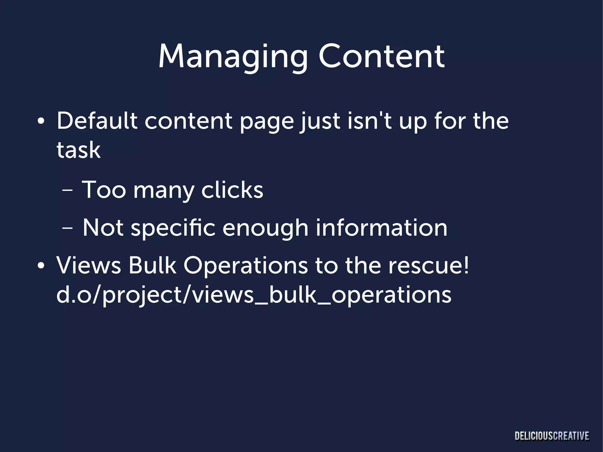 Managing Content
●   Default content page just isn't up for the
    task
    –   Too many clicks
    –   Not specific enough information
●   Views Bulk Operations to the rescue!
    d.o/project/views_bulk_operations
 