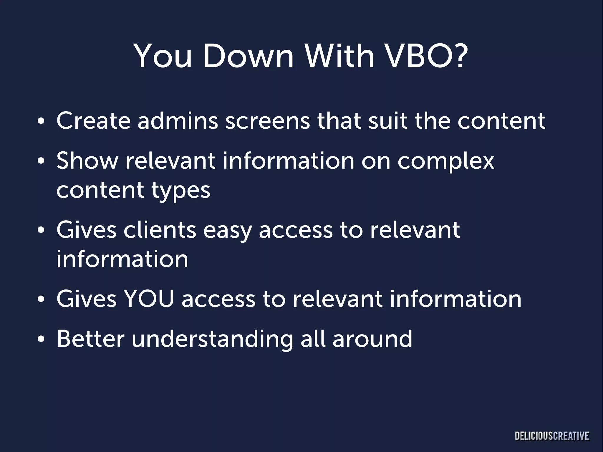 You Down With VBO?
●   Create admins screens that suit the content
●   Show relevant information on complex
    content types
●   Gives clients easy access to relevant
    information
●   Gives YOU access to relevant information
●   Better understanding all around
 