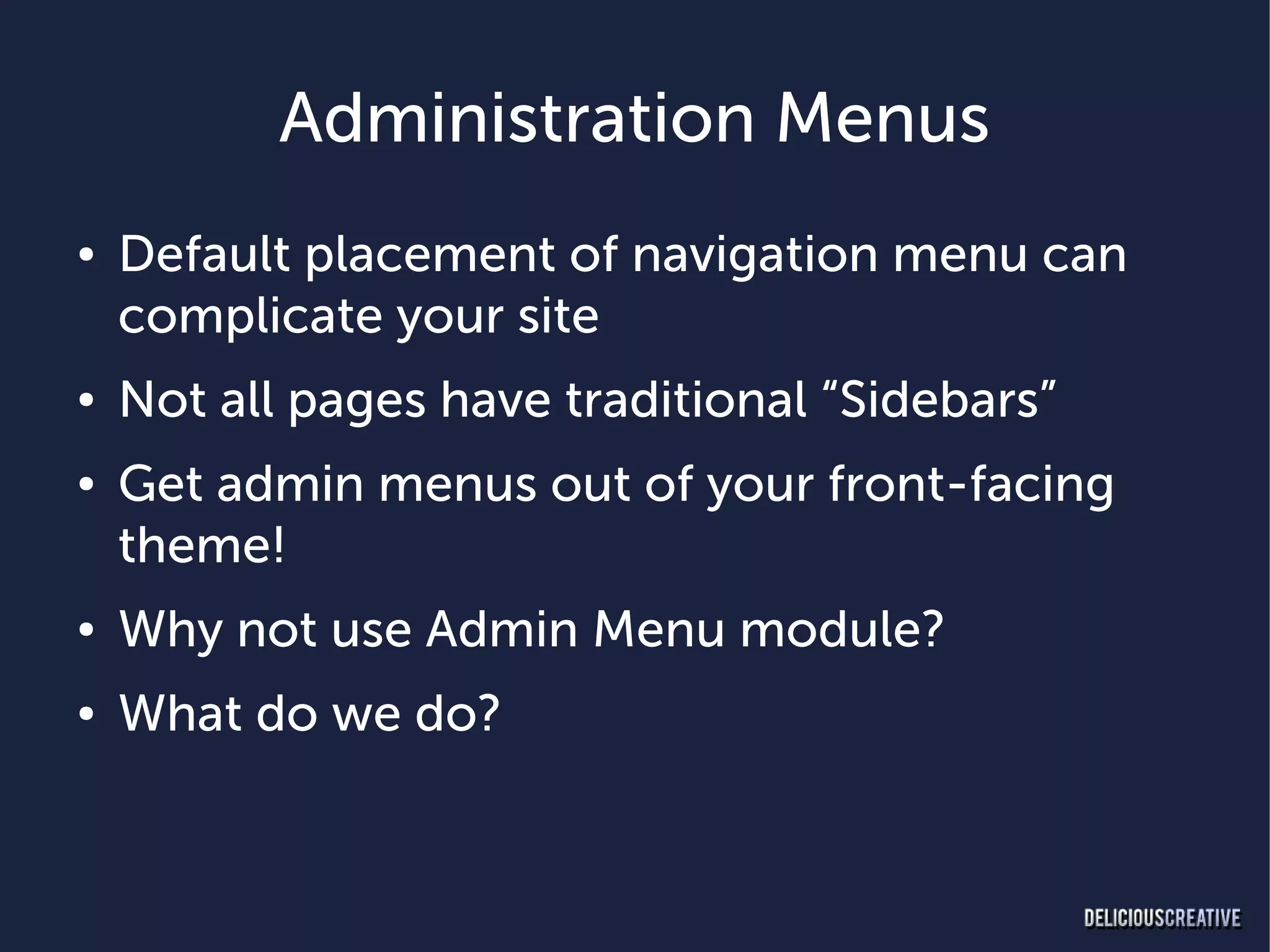 Administration Menus
●   Default placement of navigation menu can
    complicate your site
●   Not all pages have traditional “Sidebars”
●   Get admin menus out of your front-facing
    theme!
●   Why not use Admin Menu module?
●   What do we do?
 