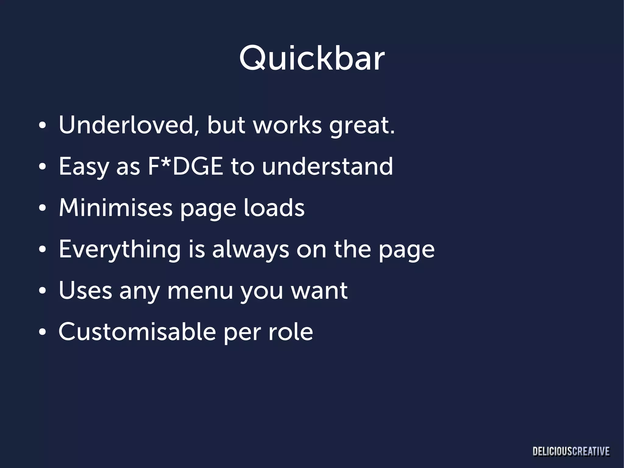 Quickbar
●   Underloved, but works great.
●   Easy as F*DGE to understand
●   Minimises page loads
●   Everything is always on the page
●   Uses any menu you want
●   Customisable per role
 