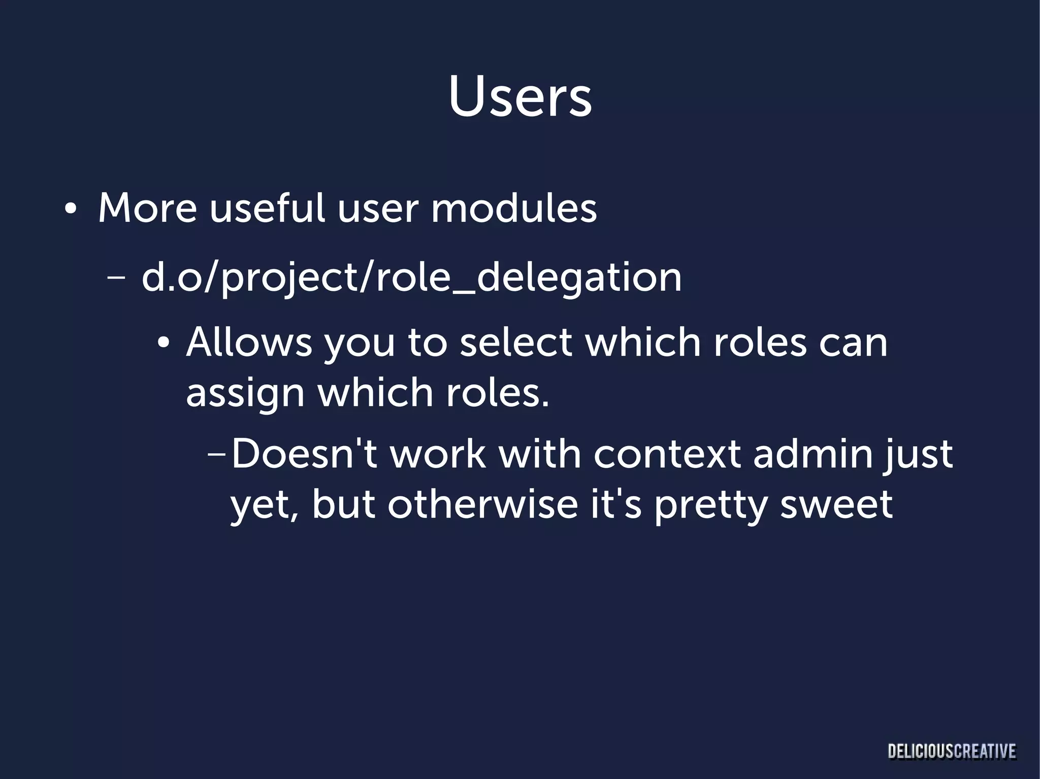 Users
●   More useful user modules
    –   d.o/project/role_delegation
        ●   Allows you to select which roles can
            assign which roles.
             – Doesn't work with context admin just
               yet, but otherwise it's pretty sweet
 