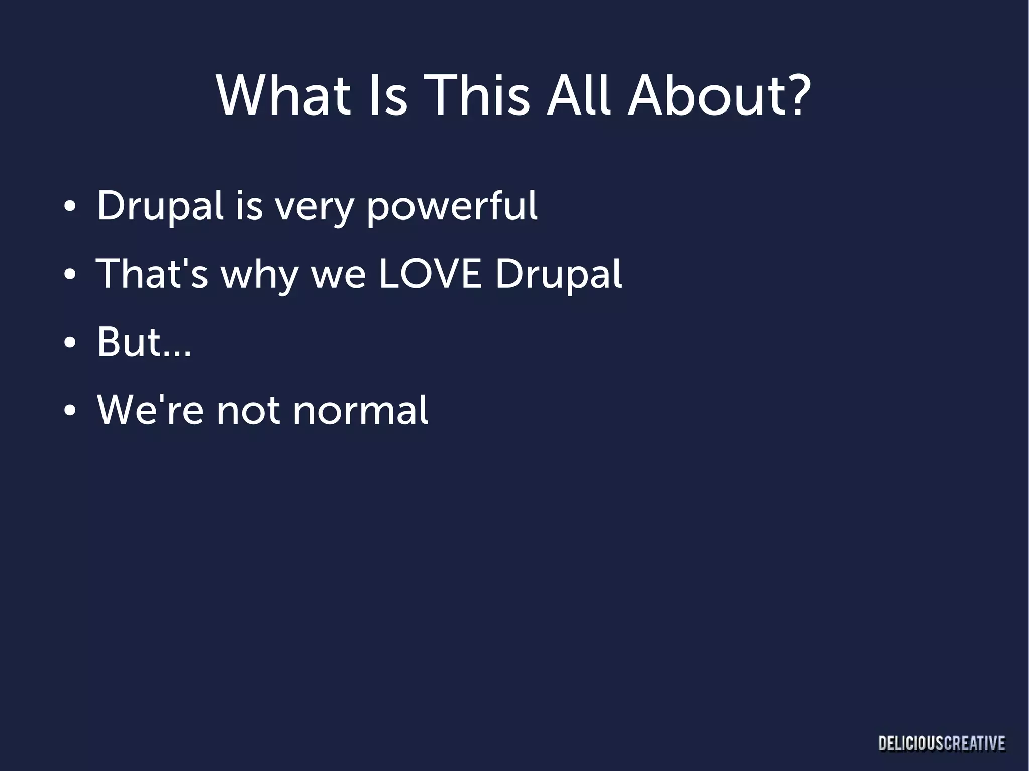 What Is This All About?
●   Drupal is very powerful
●   That's why we LOVE Drupal
●   But...
●   We're not normal
 