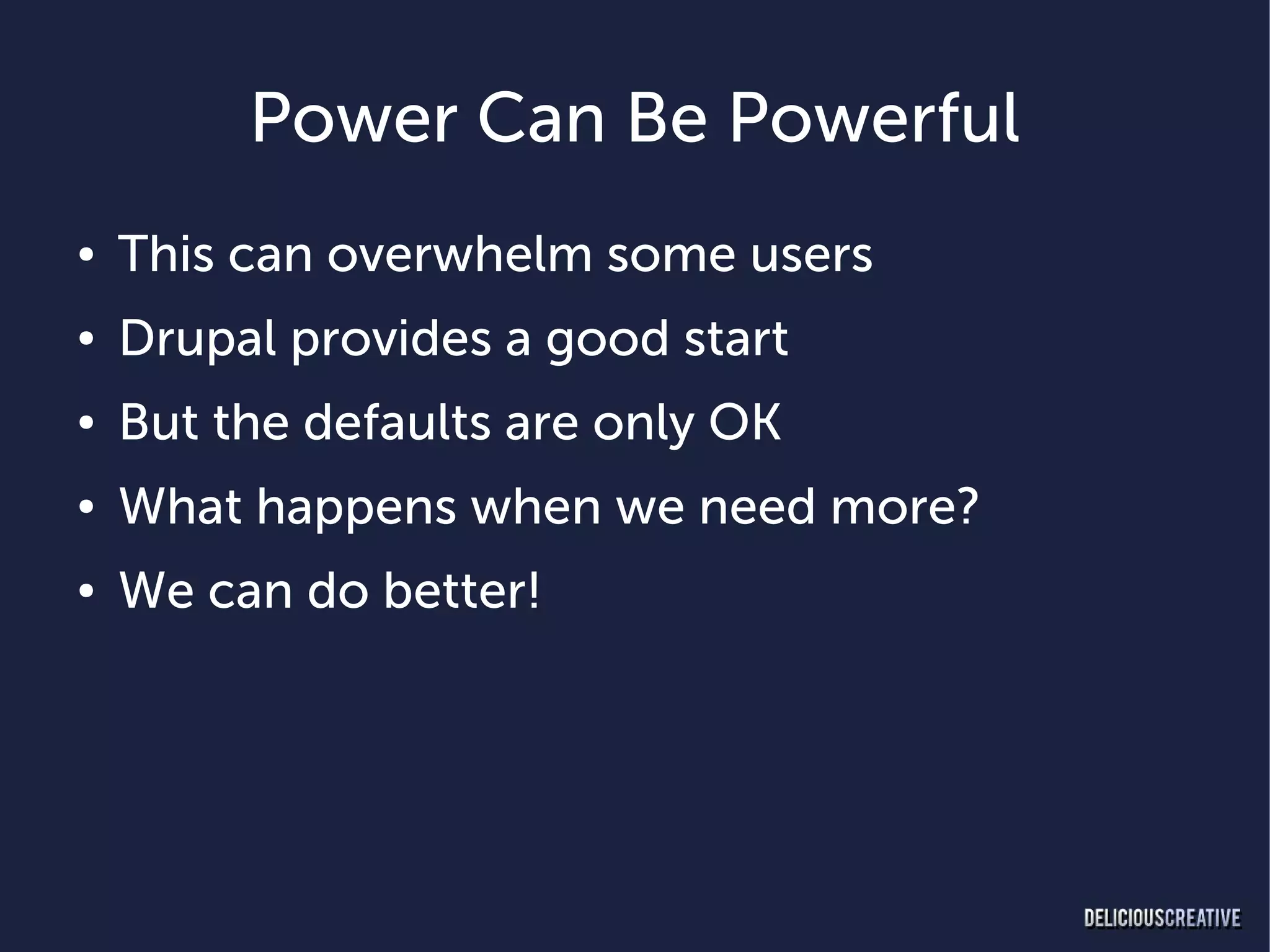 Power Can Be Powerful
●   This can overwhelm some users
●   Drupal provides a good start
●   But the defaults are only OK
●   What happens when we need more?
●   We can do better!
 