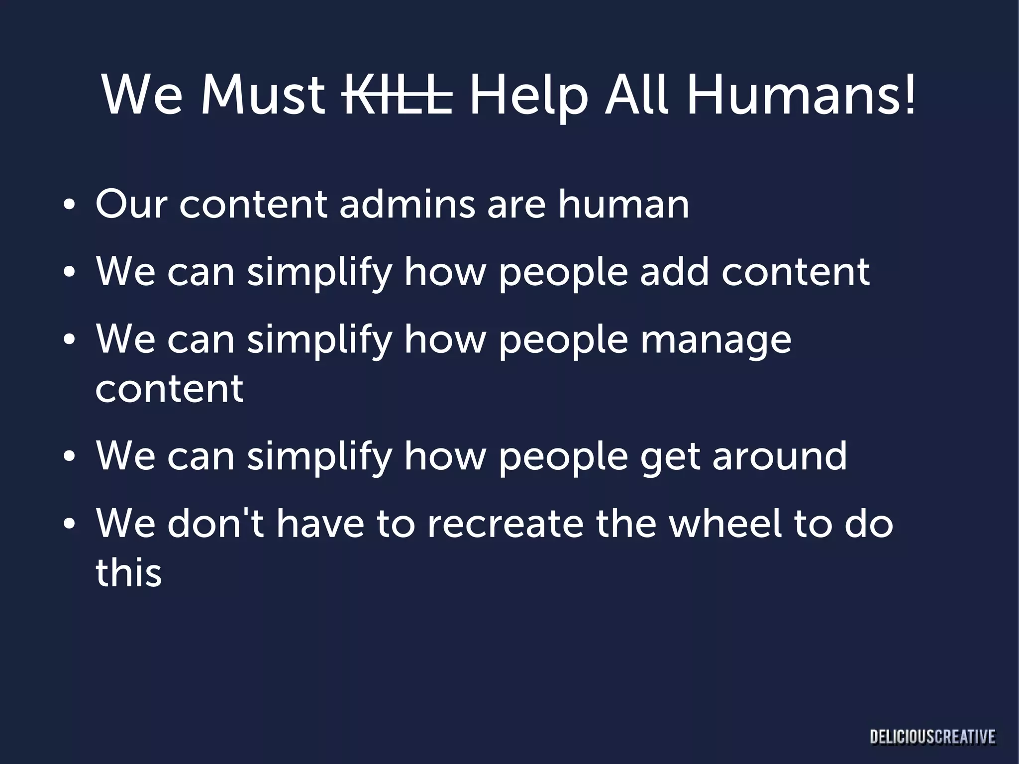 We Must KILL Help All Humans!
●   Our content admins are human
●   We can simplify how people add content
●   We can simplify how people manage
    content
●   We can simplify how people get around
●   We don't have to recreate the wheel to do
    this
 