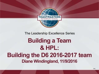 316
The Leadership Excellence Series
Building a Team & HPL:
Building the D6 2016-2017 team
Diane Windingland, 11/9/2015
 