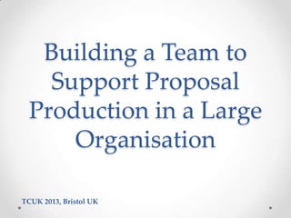 Building a Team to
Support Proposal
Production in a Large
Organisation
TCUK 2013, Bristol UK

 