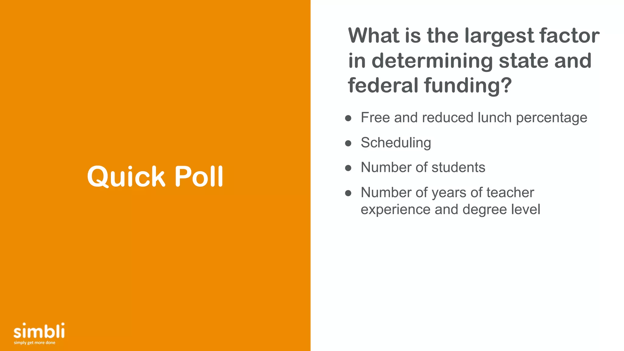 simply get more done
What is the largest factor
in determining state and
federal funding?
● Free and reduced lunch percentage
● Scheduling
● Number of students
● Number of years of teacher
experience and degree level
Quick Poll
 