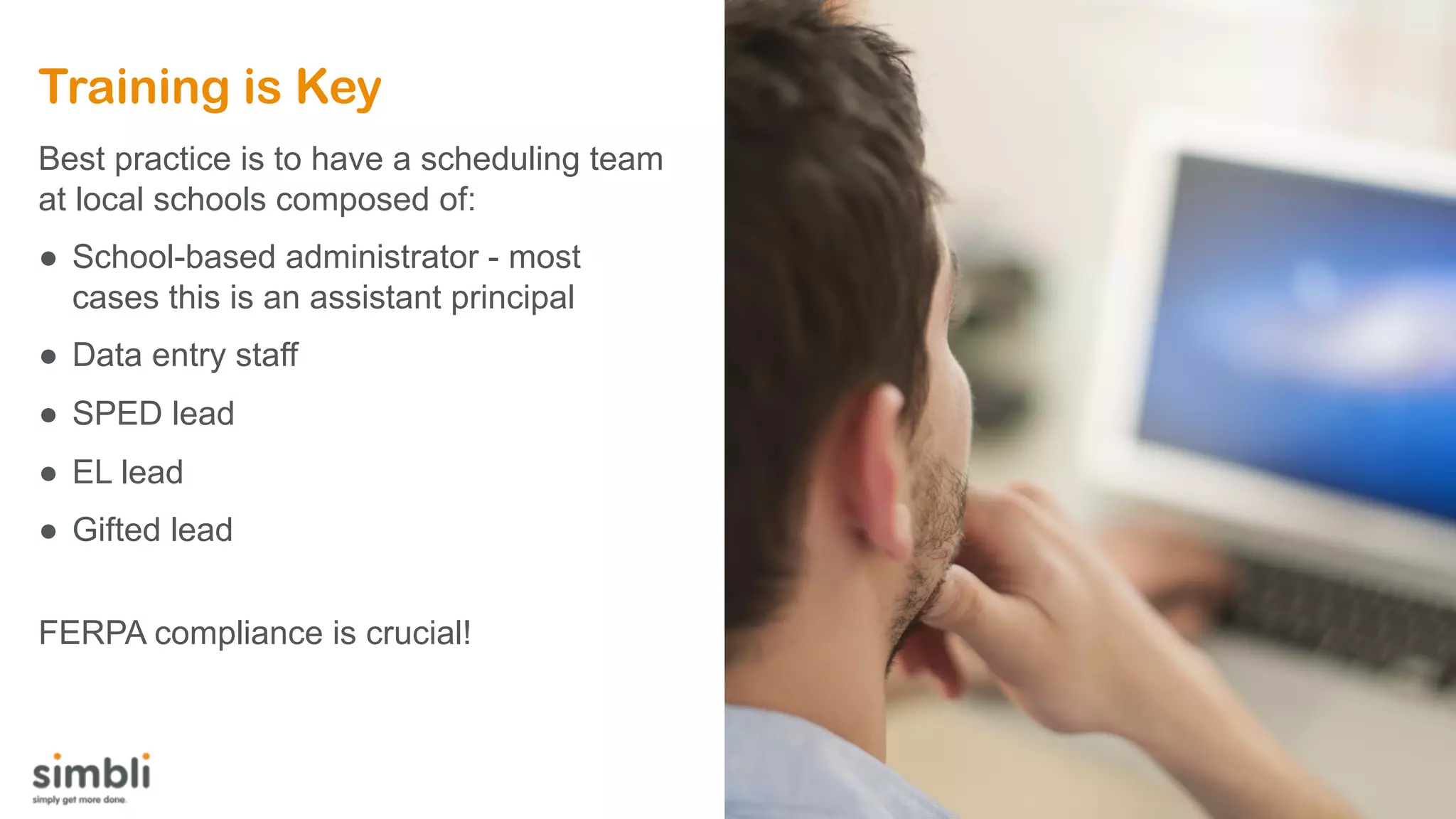 Training is Key
Best practice is to have a scheduling team
at local schools composed of:
● School-based administrator - most
cases this is an assistant principal
● Data entry staff
● SPED lead
● EL lead
● Gifted lead
FERPA compliance is crucial!
 