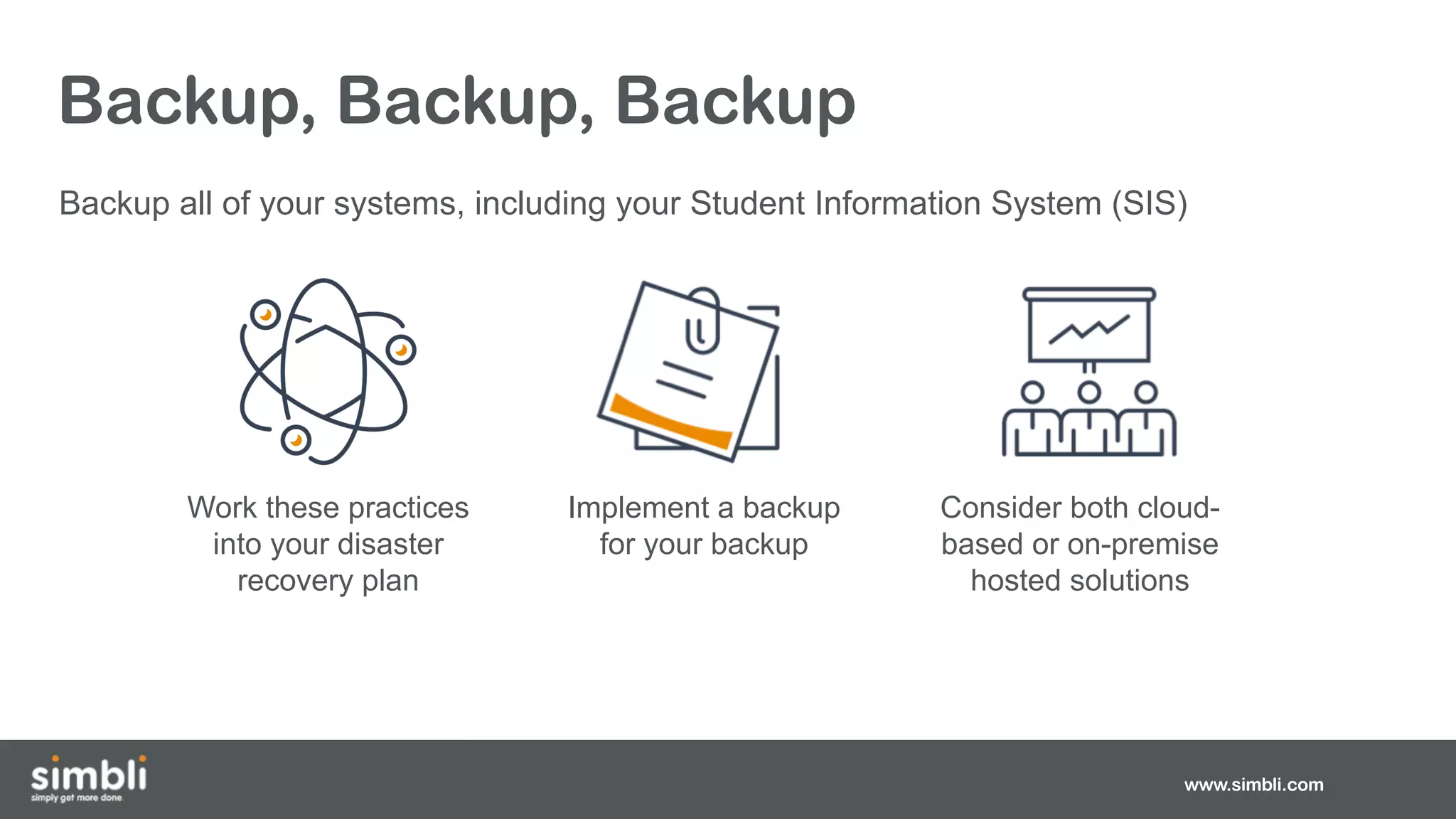 Backup, Backup, Backup
Backup all of your systems, including your Student Information System (SIS)
www.simbli.com
Work these practices
into your disaster
recovery plan
Implement a backup
for your backup
Consider both cloud-
based or on-premise
hosted solutions
 