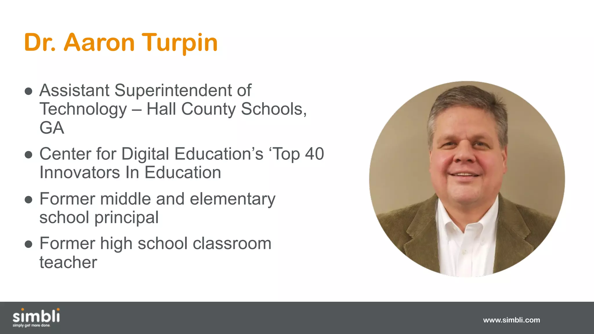 Dr. Aaron Turpin
www.simbli.com
● Assistant Superintendent of
Technology – Hall County Schools,
GA
● Center for Digital Education’s ‘Top 40
Innovators In Education
● Former middle and elementary
school principal
● Former high school classroom
teacher
 