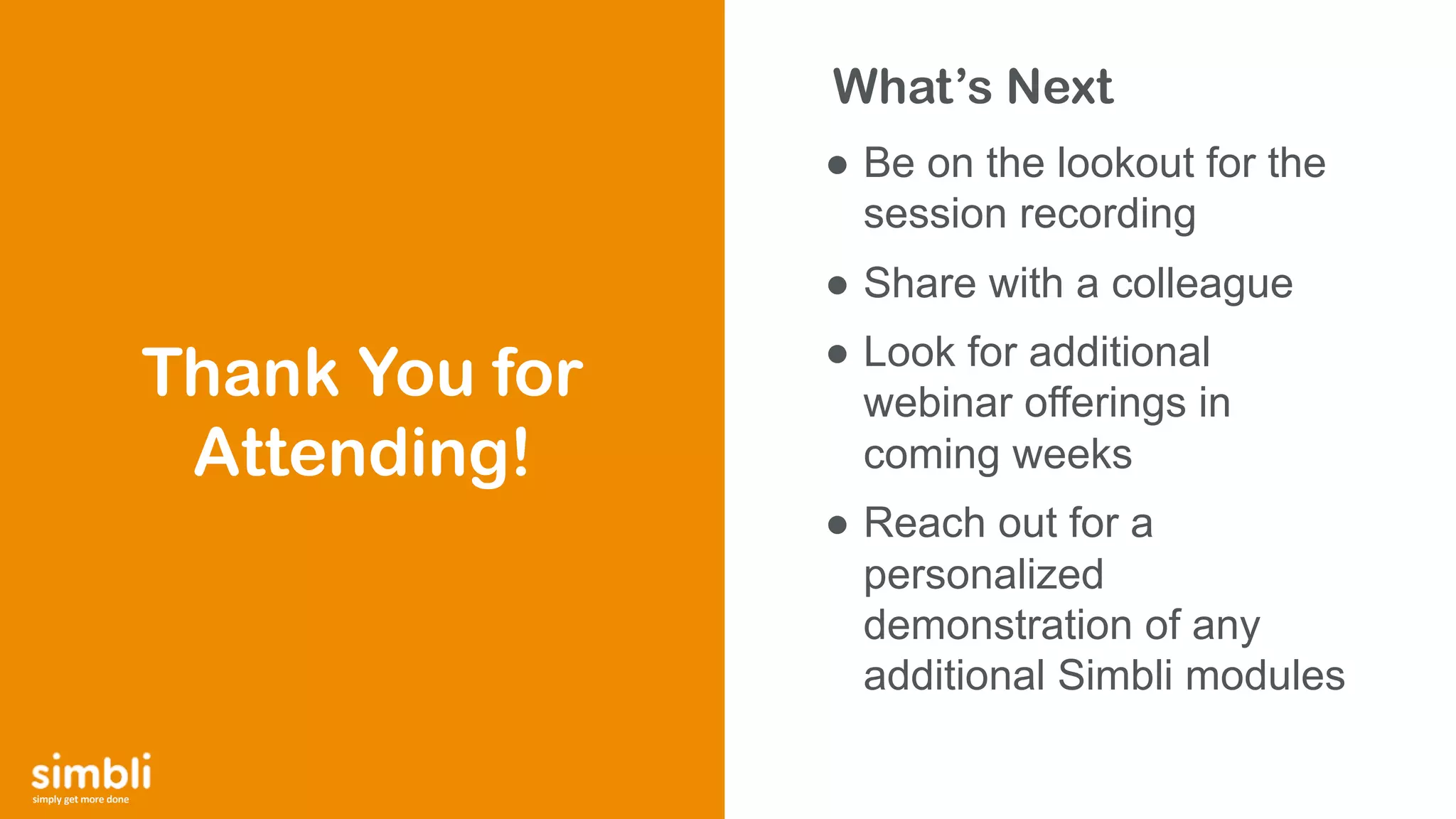 simply get more done
What’s Next
Thank You for
Attending!
● Be on the lookout for the
session recording
● Share with a colleague
● Look for additional
webinar offerings in
coming weeks
● Reach out for a
personalized
demonstration of any
additional Simbli modules
 