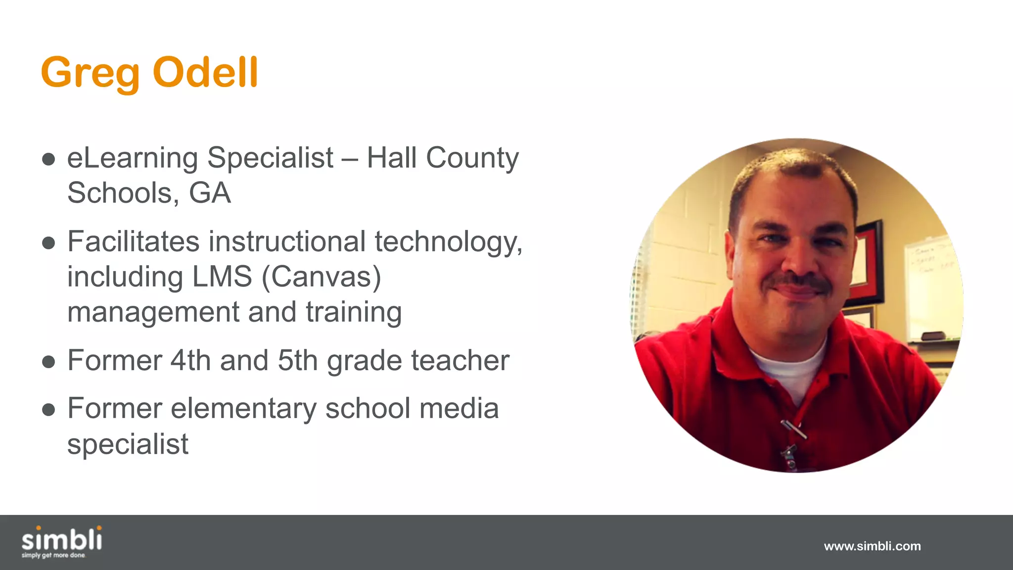 Greg Odell
www.simbli.com
● eLearning Specialist – Hall County
Schools, GA
● Facilitates instructional technology,
including LMS (Canvas)
management and training
● Former 4th and 5th grade teacher
● Former elementary school media
specialist
 