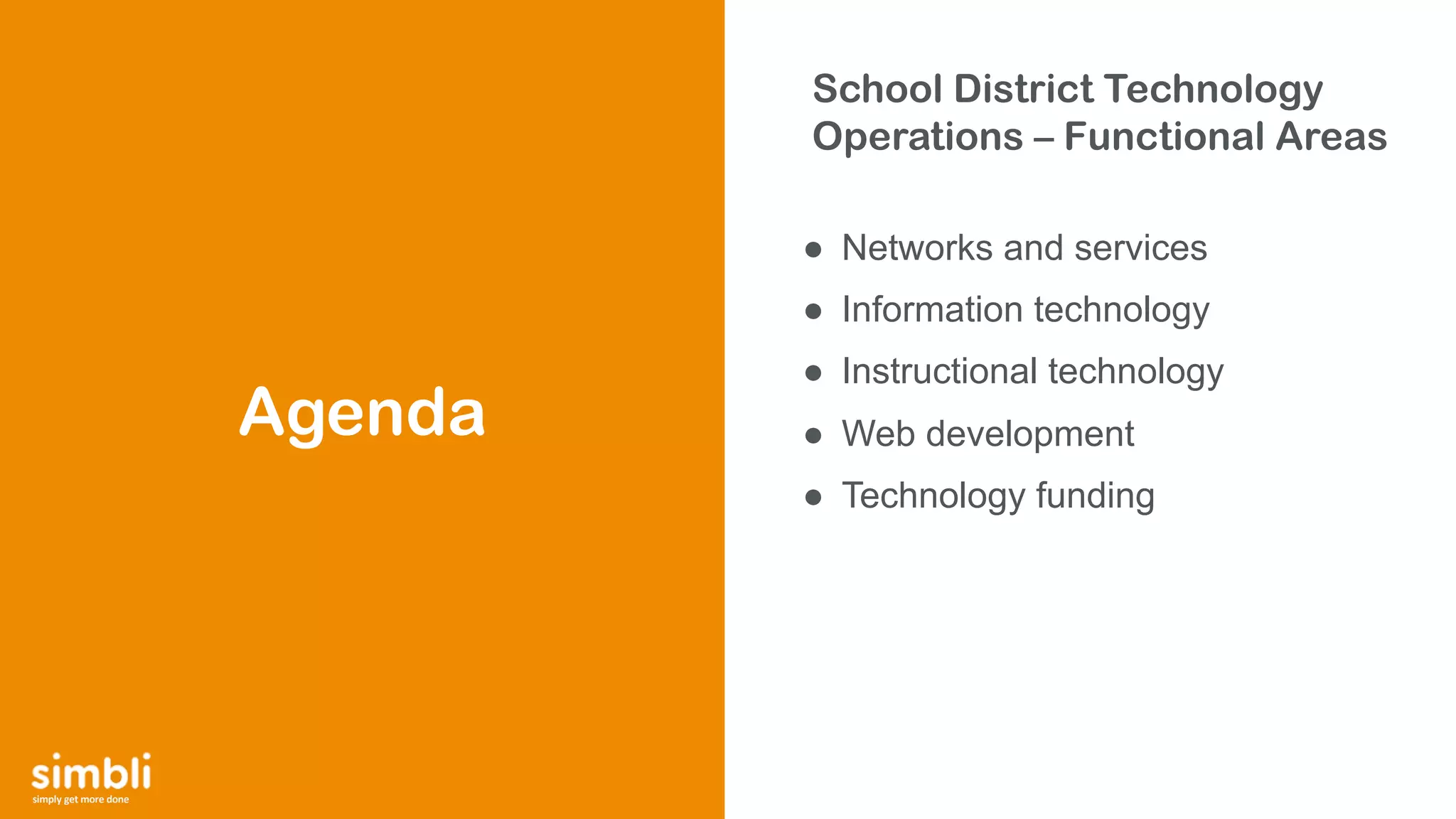 simply get more done
School District Technology
Operations – Functional Areas
● Networks and services
● Information technology
● Instructional technology
● Web development
● Technology funding
Agenda
 