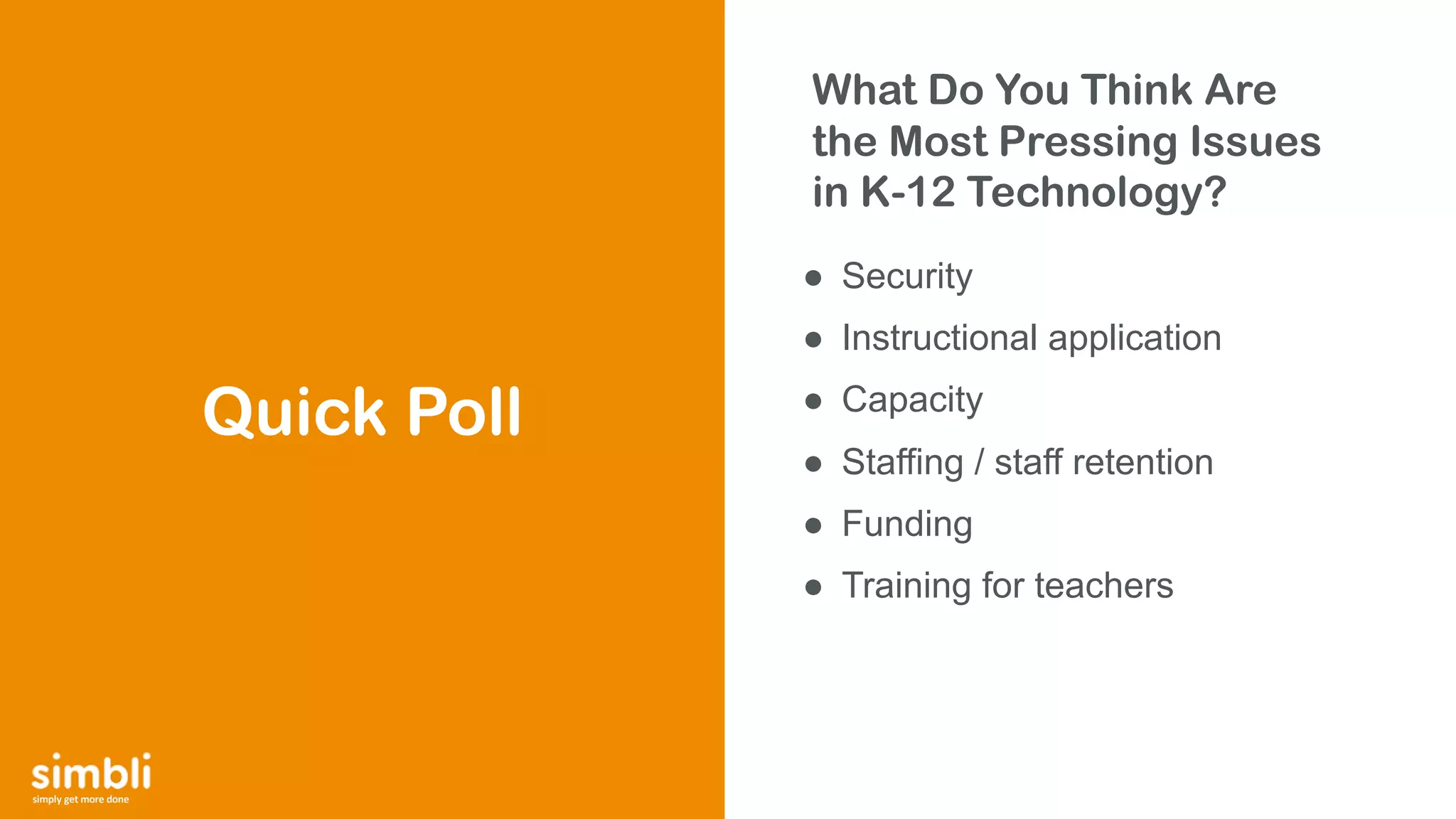 simply get more done
What Do You Think Are
the Most Pressing Issues
in K-12 Technology?
● Security
● Instructional application
● Capacity
● Staffing / staff retention
● Funding
● Training for teachers
Quick Poll
 