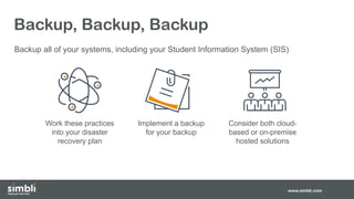 Backup, Backup, Backup
Backup all of your systems, including your Student Information System (SIS)
www.simbli.com
Work these practices
into your disaster
recovery plan
Implement a backup
for your backup
Consider both cloud-
based or on-premise
hosted solutions
 