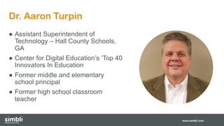 Dr. Aaron Turpin
www.simbli.com
● Assistant Superintendent of
Technology – Hall County Schools,
GA
● Center for Digital Education’s ‘Top 40
Innovators In Education
● Former middle and elementary
school principal
● Former high school classroom
teacher
 