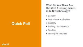 simply get more done
What Do You Think Are
the Most Pressing Issues
in K-12 Technology?
● Security
● Instructional application
● Capacity
● Staffing / staff retention
● Funding
● Training for teachers
Quick Poll
 