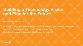 simply get more done
Building a Technology Vision
and Plan for the Future
Monday, January 29, 2018
Dr. Aaron Turpin, Assistant Superintendent of Technology - Hall County Schools, GA
Jay Smith, Innovation Architect - Hall County Schools, GA
Greg Odell, eLearning Specialist - Hall County Schools, GA
 
