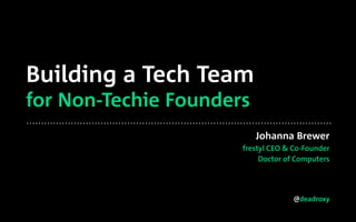 @deadroxy
Building a Tech Team
for Non-Techie Founders
Johanna Brewer
frestyl CEO & Co-Founder
Doctor of Computers
 