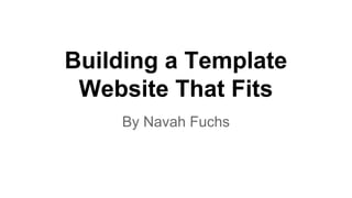 Building a Template 
Website That Fits 
By Navah Fuchs 
 