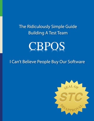 The Ridiculously Simple Guide
        Building A Test Team




I Can’t Believe People Buy Our Software




                                SEAL OF


                         STC
                           IS
                                A P P O VA
                         D




                                       L




                                     R
 
