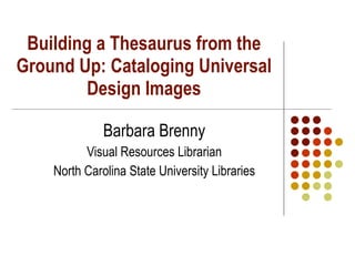 Building a Thesaurus from the Ground Up: Cataloging Universal Design Images Barbara Brenny Visual Resources Librarian North Carolina State University Libraries 