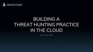 BUILDING A
THREAT HUNTING PRACTICE
IN THE CLOUD
March 22, 2017
 