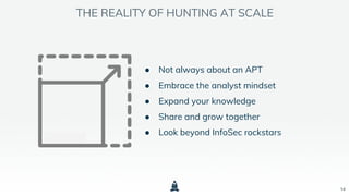 14
THE REALITY OF HUNTING AT SCALE
● Not always about an APT
● Embrace the analyst mindset
● Expand your knowledge
● Share and grow together
● Look beyond InfoSec rockstars
 