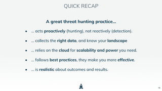 QUICK RECAP
16
A great threat hunting practice...
• … acts proactively (hunting), not reactively (detection).
• … collects the right data, and know your landscape
• … relies on the cloud for scalability and power you need.
• … follows best practices, they make you more effective.
• … is realistic about outcomes and results.
 