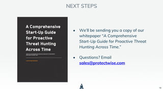 18
NEXT STEPS
• We’ll be sending you a copy of our
whitepaper “A Comprehensive
Start-Up Guide for Proactive Threat
Hunting Across Time.”
• Questions? Email
sales@protectwise.com
 